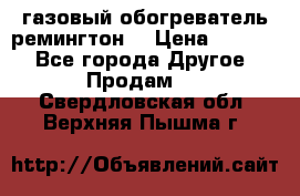газовый обогреватель ремингтон  › Цена ­ 4 000 - Все города Другое » Продам   . Свердловская обл.,Верхняя Пышма г.